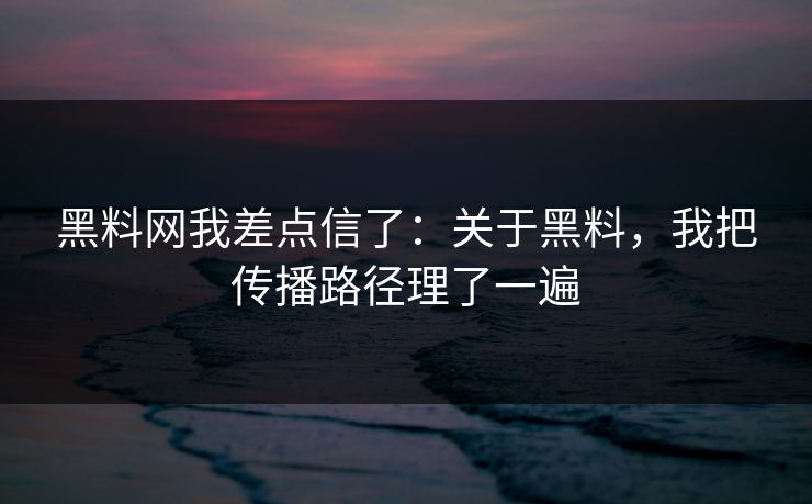 黑料网我差点信了：关于黑料，我把传播路径理了一遍