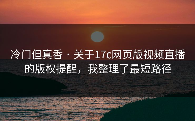 冷门但真香 · 关于17c网页版视频直播的版权提醒，我整理了最短路径