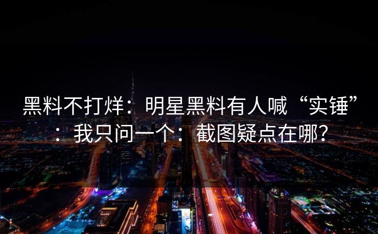 黑料不打烊：明星黑料有人喊“实锤”：我只问一个：截图疑点在哪？