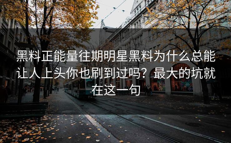 黑料正能量往期明星黑料为什么总能让人上头你也刷到过吗？最大的坑就在这一句