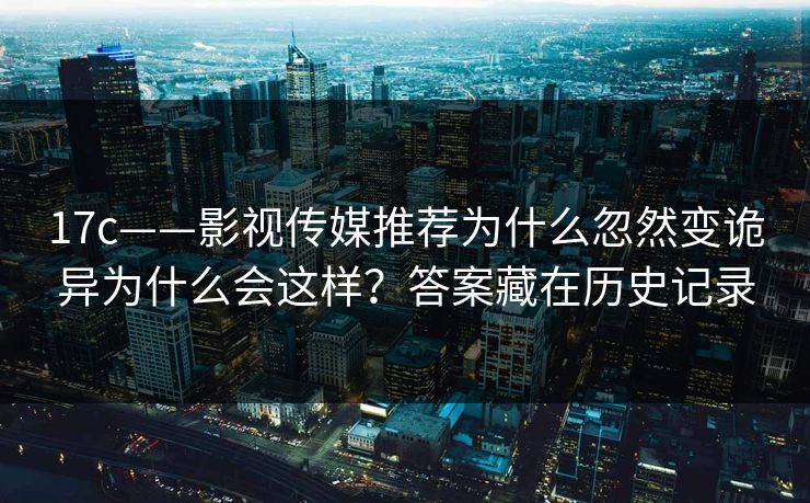 17c——影视传媒推荐为什么忽然变诡异为什么会这样？答案藏在历史记录