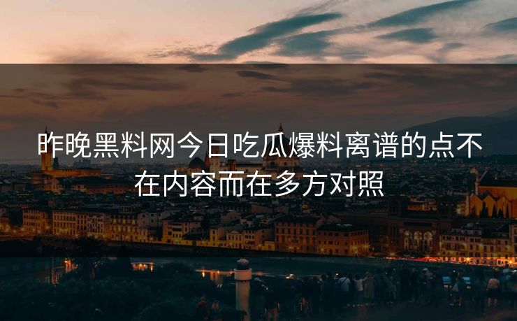 昨晚黑料网今日吃瓜爆料离谱的点不在内容而在多方对照