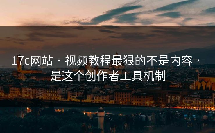17c网站 · 视频教程最狠的不是内容 · 是这个创作者工具机制