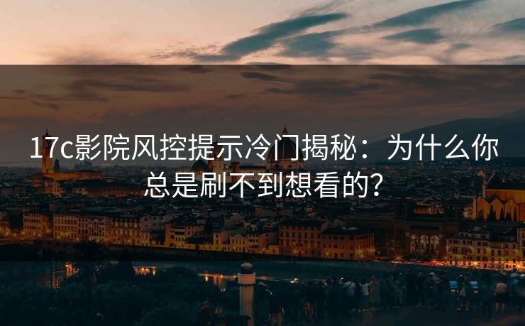 17c影院风控提示冷门揭秘：为什么你总是刷不到想看的？