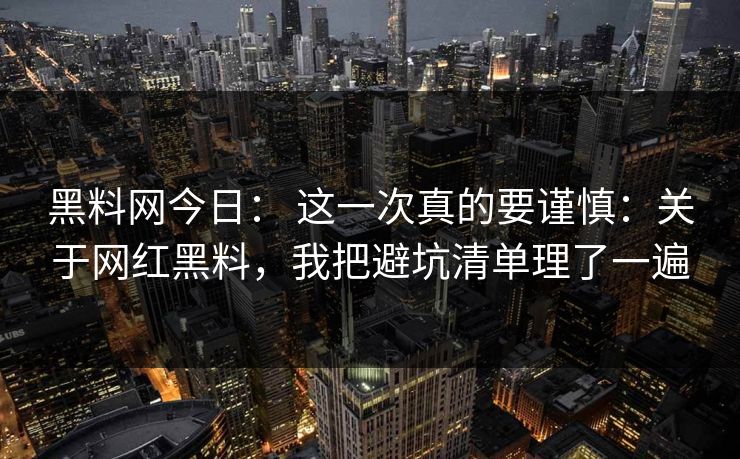 黑料网今日： 这一次真的要谨慎：关于网红黑料，我把避坑清单理了一遍