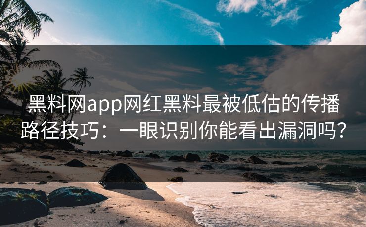 黑料网app网红黑料最被低估的传播路径技巧：一眼识别你能看出漏洞吗？