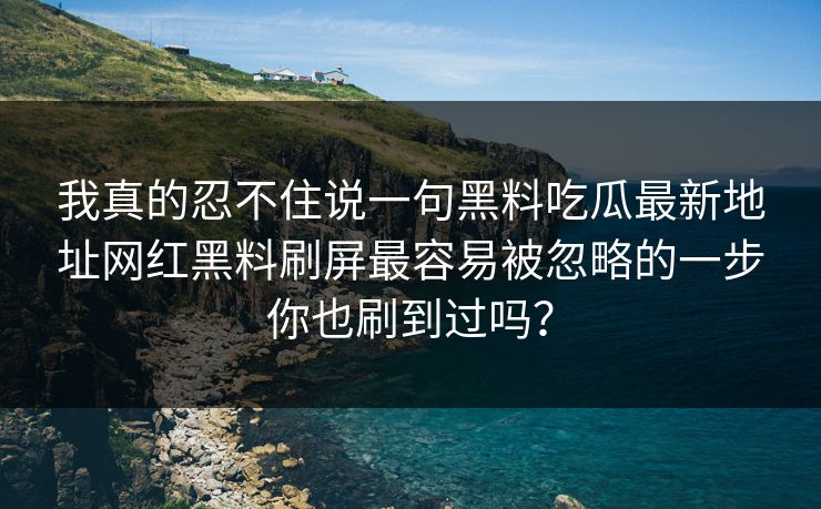 我真的忍不住说一句黑料吃瓜最新地址网红黑料刷屏最容易被忽略的一步你也刷到过吗？