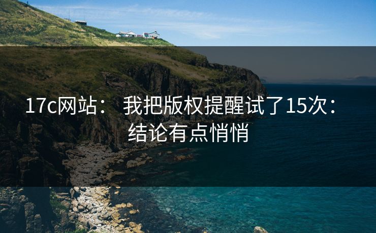 17c网站： 我把版权提醒试了15次： 结论有点悄悄