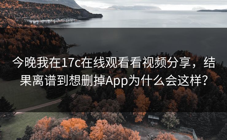 今晚我在17c在线观看看视频分享，结果离谱到想删掉App为什么会这样？