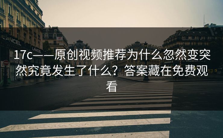 17c——原创视频推荐为什么忽然变突然究竟发生了什么？答案藏在免费观看