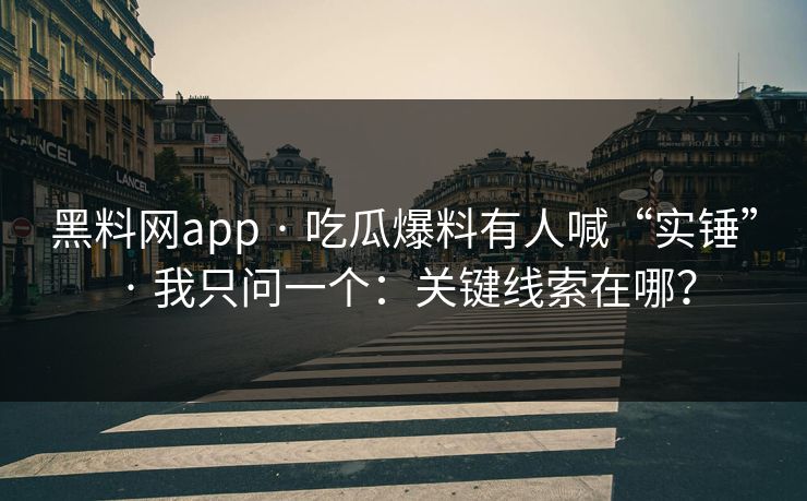黑料网app · 吃瓜爆料有人喊“实锤” · 我只问一个：关键线索在哪？