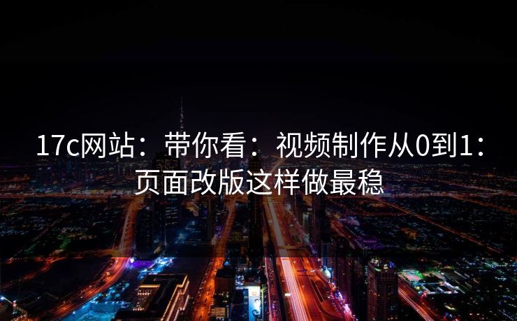 17c网站：带你看：视频制作从0到1：页面改版这样做最稳