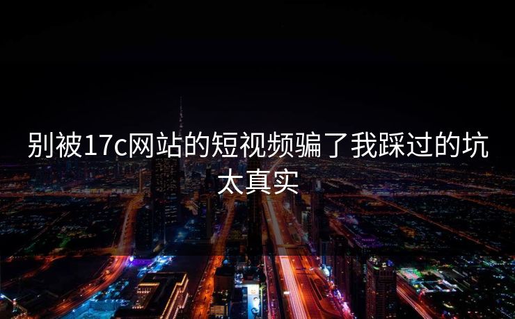 别被17c网站的短视频骗了我踩过的坑太真实