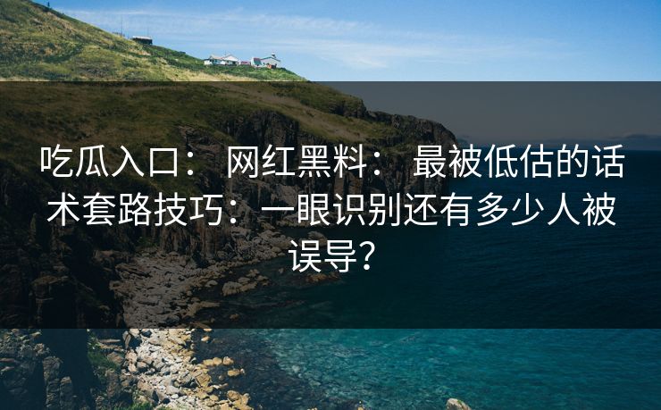 吃瓜入口： 网红黑料： 最被低估的话术套路技巧：一眼识别还有多少人被误导？