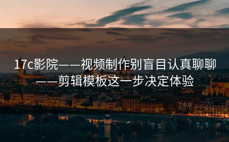 17c影院——视频制作别盲目认真聊聊——剪辑模板这一步决定体验