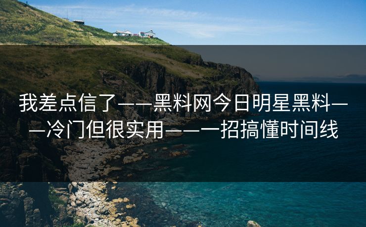 我差点信了——黑料网今日明星黑料——冷门但很实用——一招搞懂时间线
