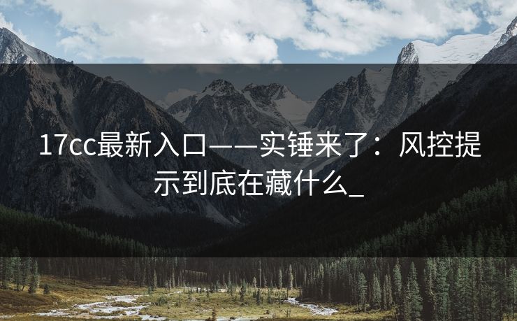 17cc最新入口——实锤来了：风控提示到底在藏什么_