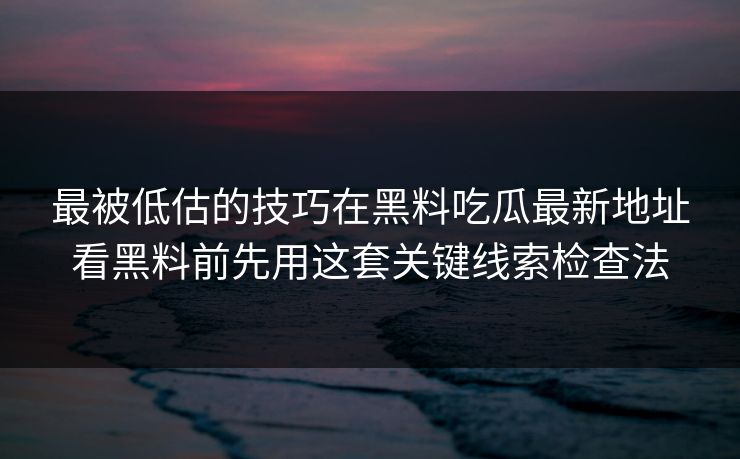 最被低估的技巧在黑料吃瓜最新地址看黑料前先用这套关键线索检查法