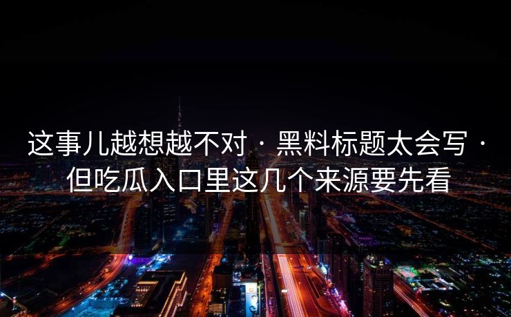 这事儿越想越不对 · 黑料标题太会写 · 但吃瓜入口里这几个来源要先看