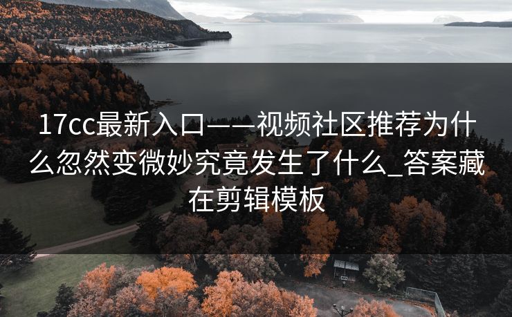 17cc最新入口——视频社区推荐为什么忽然变微妙究竟发生了什么_答案藏在剪辑模板