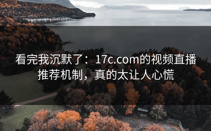 看完我沉默了：17c.com的视频直播推荐机制，真的太让人心慌