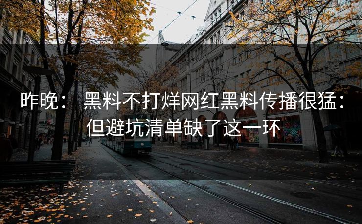 昨晚： 黑料不打烊网红黑料传播很猛： 但避坑清单缺了这一环