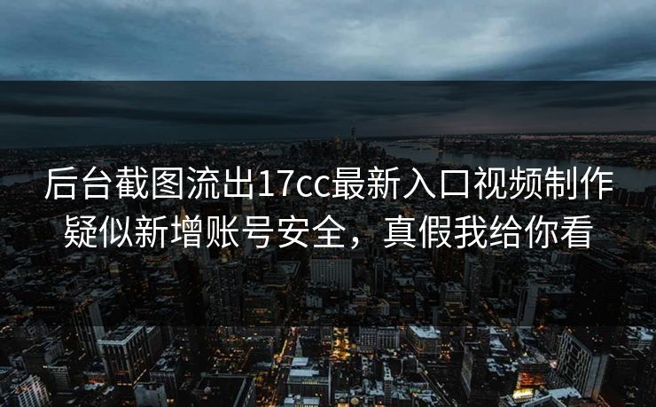 后台截图流出17cc最新入口视频制作疑似新增账号安全，真假我给你看