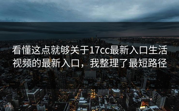 看懂这点就够关于17cc最新入口生活视频的最新入口，我整理了最短路径