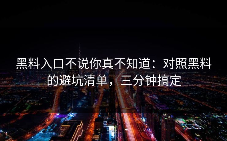 黑料入口不说你真不知道：对照黑料的避坑清单，三分钟搞定