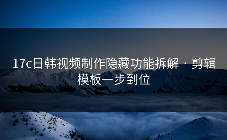 17c日韩视频制作隐藏功能拆解 · 剪辑模板一步到位