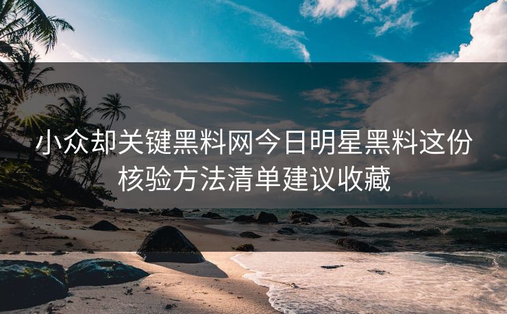 小众却关键黑料网今日明星黑料这份核验方法清单建议收藏