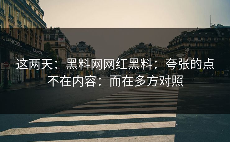 这两天：黑料网网红黑料：夸张的点不在内容：而在多方对照