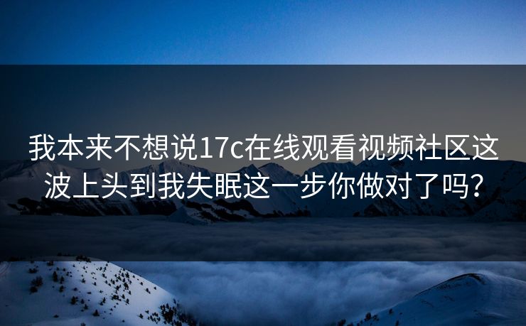 我本来不想说17c在线观看视频社区这波上头到我失眠这一步你做对了吗？