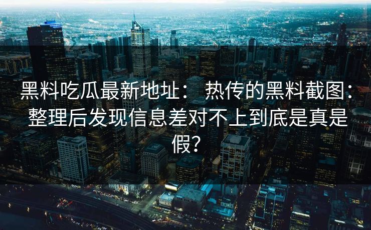 黑料吃瓜最新地址： 热传的黑料截图： 整理后发现信息差对不上到底是真是假？