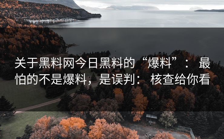 关于黑料网今日黑料的“爆料”： 最怕的不是爆料，是误判： 核查给你看