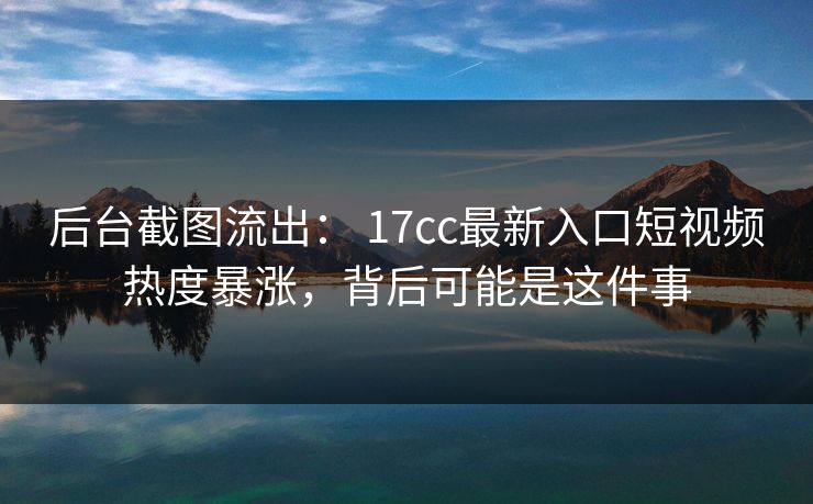 后台截图流出： 17cc最新入口短视频热度暴涨，背后可能是这件事