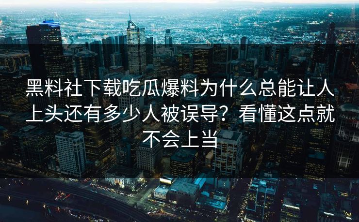 黑料社下载吃瓜爆料为什么总能让人上头还有多少人被误导？看懂这点就不会上当
