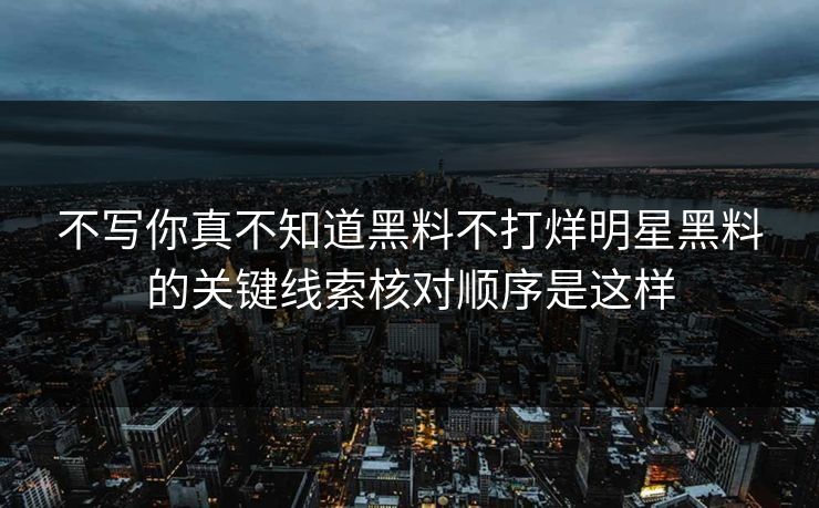 不写你真不知道黑料不打烊明星黑料的关键线索核对顺序是这样