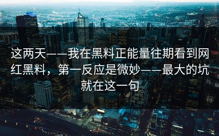 这两天——我在黑料正能量往期看到网红黑料，第一反应是微妙——最大的坑就在这一句