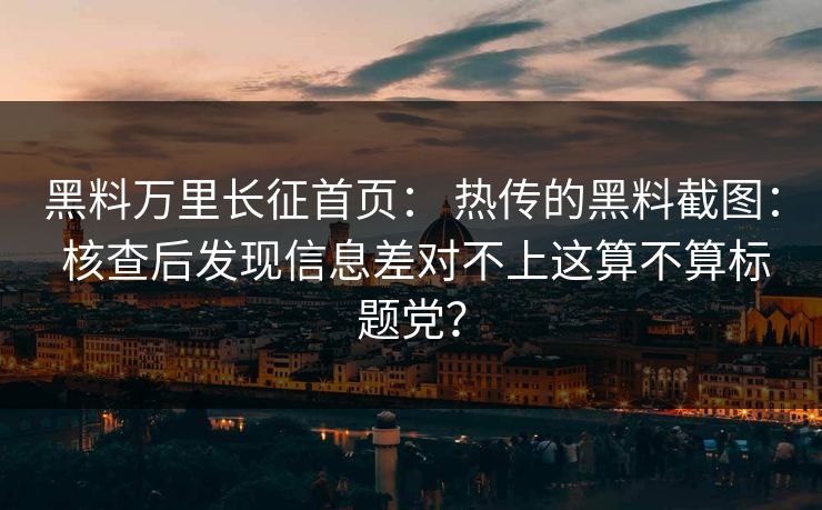 黑料万里长征首页： 热传的黑料截图： 核查后发现信息差对不上这算不算标题党？