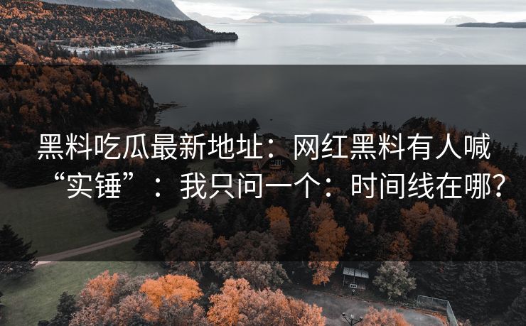 黑料吃瓜最新地址：网红黑料有人喊“实锤”：我只问一个：时间线在哪？