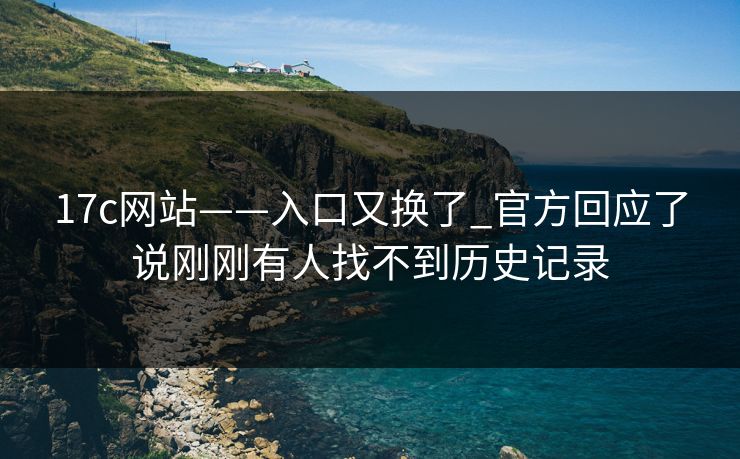17c网站——入口又换了_官方回应了说刚刚有人找不到历史记录