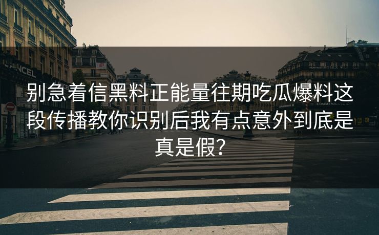 别急着信黑料正能量往期吃瓜爆料这段传播教你识别后我有点意外到底是真是假？
