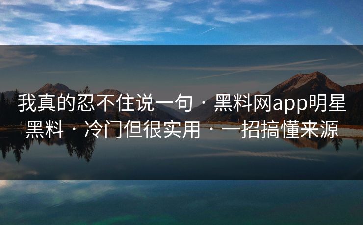 我真的忍不住说一句 · 黑料网app明星黑料 · 冷门但很实用 · 一招搞懂来源
