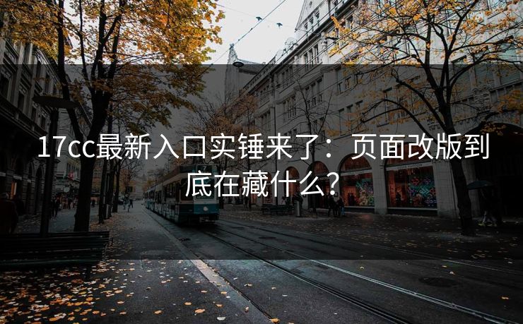 17cc最新入口实锤来了：页面改版到底在藏什么？