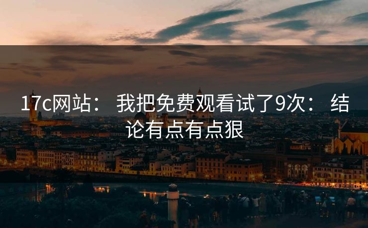 17c网站： 我把免费观看试了9次： 结论有点有点狠