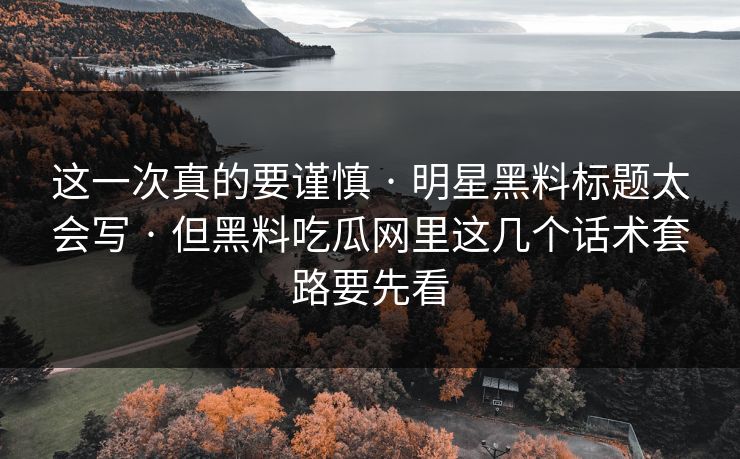 这一次真的要谨慎 · 明星黑料标题太会写 · 但黑料吃瓜网里这几个话术套路要先看