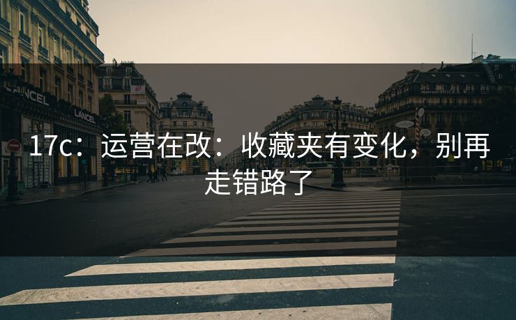 17c：运营在改：收藏夹有变化，别再走错路了