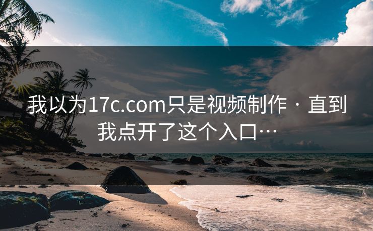 我以为17c.com只是视频制作 · 直到我点开了这个入口…