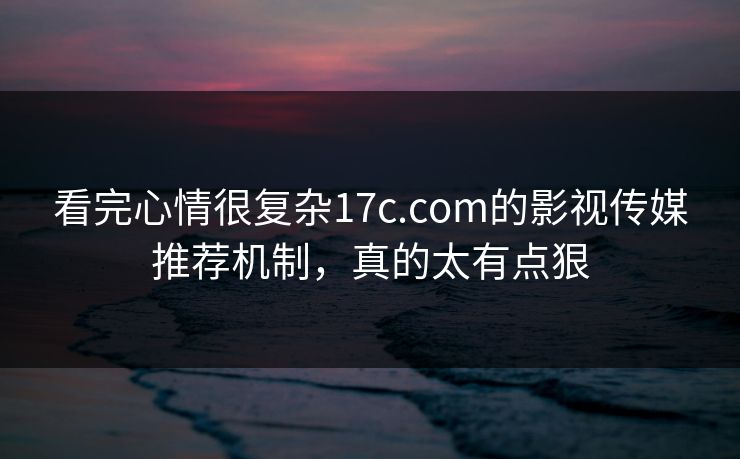 看完心情很复杂17c.com的影视传媒推荐机制，真的太有点狠